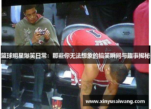 篮球明星爆笑日常：那些你无法想象的搞笑瞬间与趣事揭秘