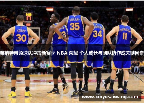 莱纳特带领球队冲击新赛季 NBA 荣耀 个人成长与团队协作成关键因素